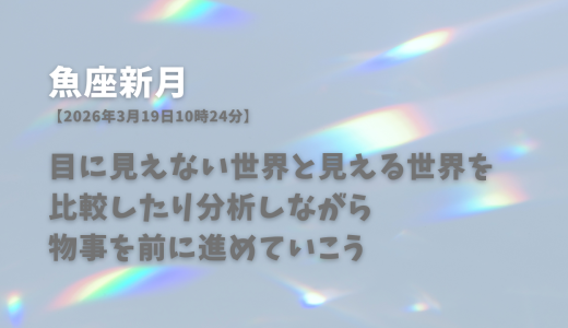 魚座新月【2026年3月19日10時24分】目に見えない世界と見える世界を比較したり分析しながら物事を前に進めていこう