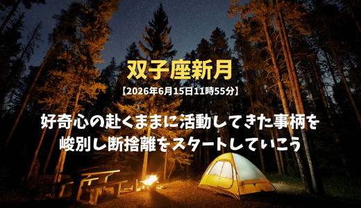 双子座新月【2026年6月15日11時55分】好奇心の赴くままに活動してきた事柄を峻別し断捨離をスタートしていこう